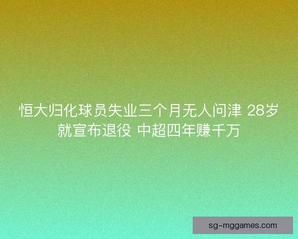 恒大归化球员失业三个月无人问津 28岁就宣布退役 中超四年赚千万