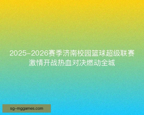 2025-2026赛季济南校园篮球超级联赛激情开战热血对决燃动全城
