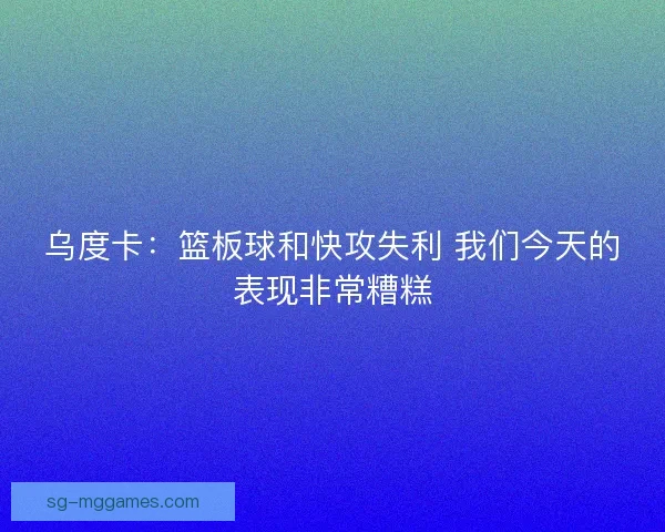 乌度卡：篮板球和快攻失利 我们今天的表现非常糟糕